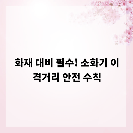 화재 대비 필수! 소화기 이격거리 안전 수칙