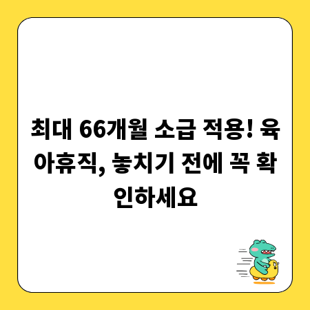 최대 66개월 소급 적용! 육아휴직, 놓치기 전에 꼭 확인하세요