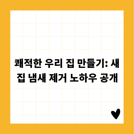 쾌적한 우리 집 만들기: 새집 냄새 제거 노하우 공개