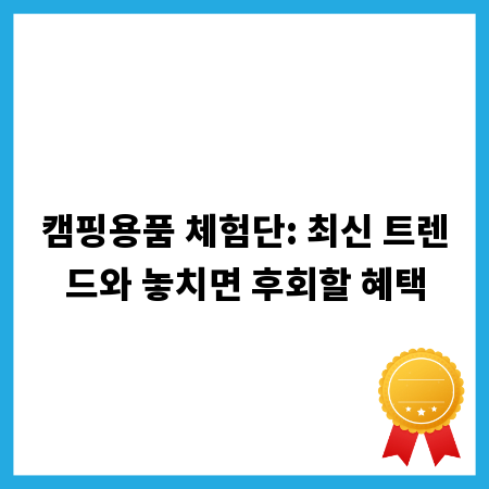 캠핑용품 체험단: 최신 트렌드와 놓치면 후회할 혜택