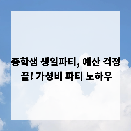 중학생 생일파티, 예산 걱정 끝! 가성비 파티 노하우