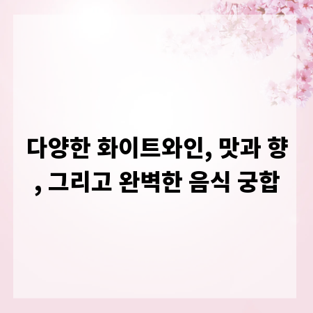 다양한 화이트와인, 맛과 향, 그리고 완벽한 음식 궁합