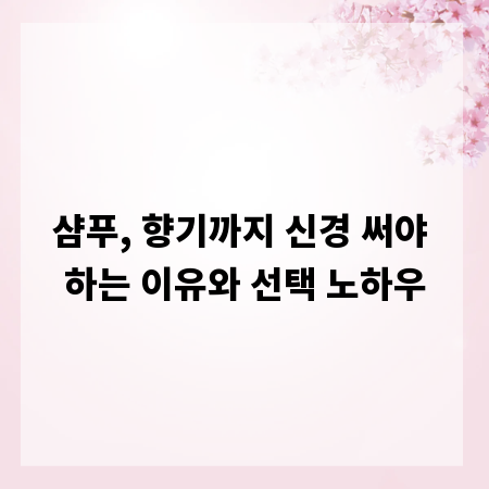 샴푸, 향기까지 신경 써야 하는 이유와 선택 노하우