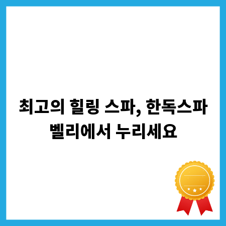 최고의 힐링 스파, 한독스파벨리에서 누리세요