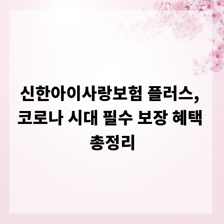 신한아이사랑보험 플러스, 코로나 시대 필수 보장 혜택 총정리