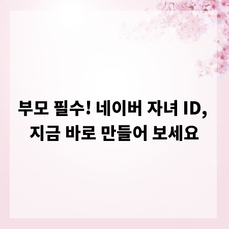 부모 필수! 네이버 자녀 ID, 지금 바로 만들어 보세요