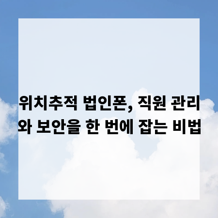 위치추적 법인폰, 직원 관리와 보안을 한 번에 잡는 비법