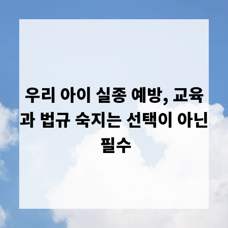 우리 아이 실종 예방, 교육과 법규 숙지는 선택이 아닌 필수