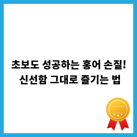 초보도 성공하는 홍어 손질! 신선함 그대로 즐기는 법