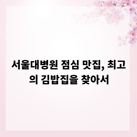 서울대병원 점심 맛집, 최고의 김밥집을 찾아서