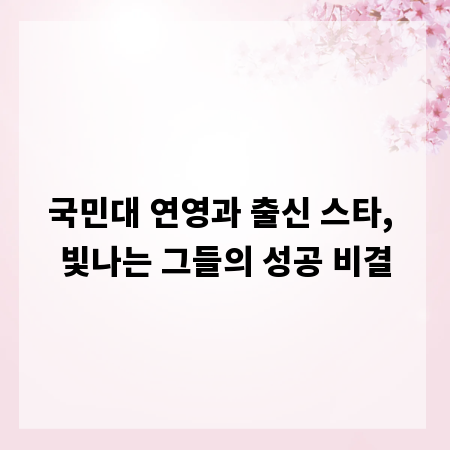 국민대 연영과 출신 스타, 빛나는 그들의 성공 비결