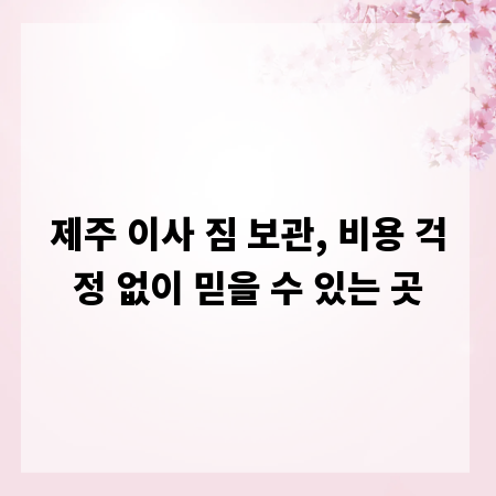 제주 이사 짐 보관, 비용 걱정 없이 믿을 수 있는 곳