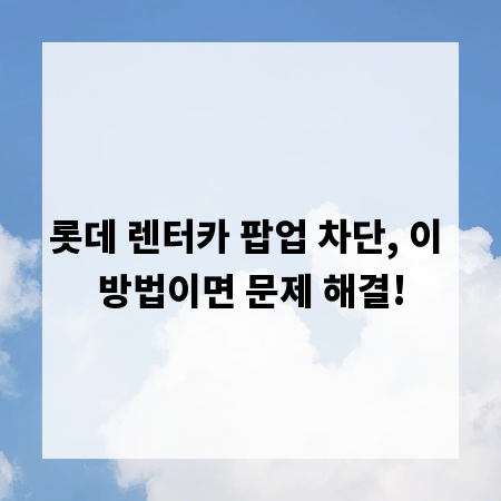 롯데 렌터카 팝업 차단, 이 방법이면 문제 해결!