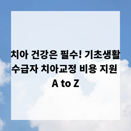 치아 건강은 필수! 기초생활수급자 치아교정 비용 지원 A to Z