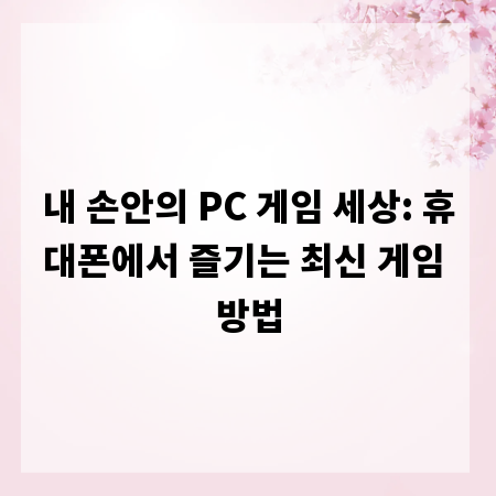 내 손안의 PC 게임 세상: 휴대폰에서 즐기는 최신 게임 방법
