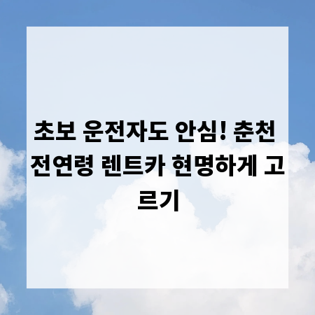 초보 운전자도 안심! 춘천 전연령 렌트카 현명하게 고르기
