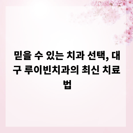 믿을 수 있는 치과 선택, 대구 루이빈치과의 최신 치료법