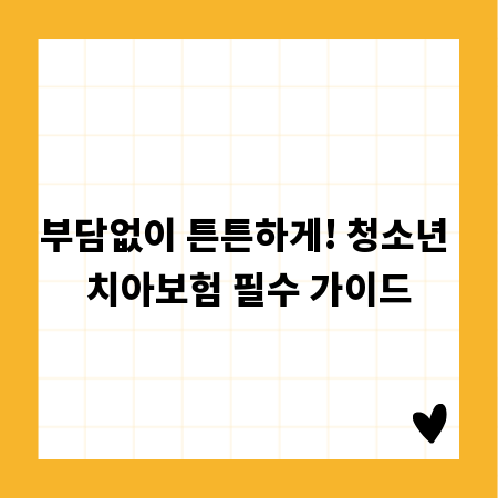 부담없이 튼튼하게! 청소년 치아보험 필수 가이드