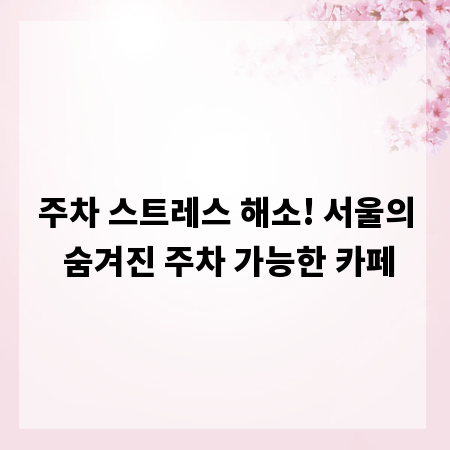 주차 스트레스 해소! 서울의 숨겨진 주차 가능한 카페