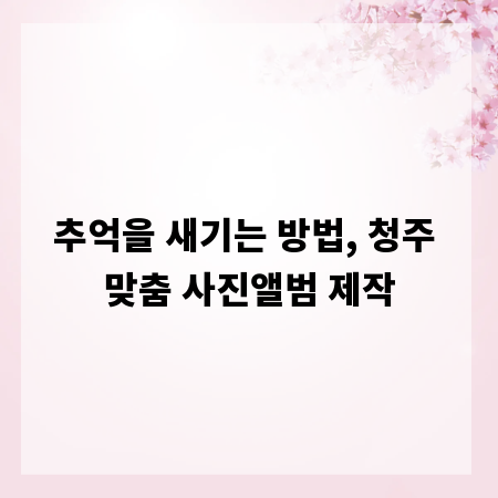 추억을 새기는 방법, 청주 맞춤 사진앨범 제작