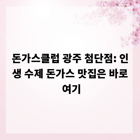 돈가스클럽 광주 첨단점: 인생 수제 돈가스 맛집은 바로 여기