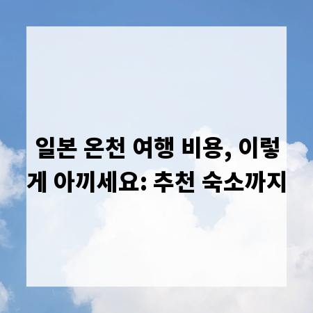 일본 온천 여행 비용, 이렇게 아끼세요: 추천 숙소까지