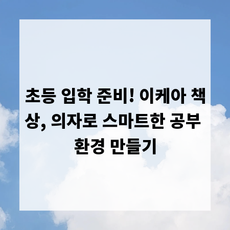초등 입학 준비! 이케아 책상, 의자로 스마트한 공부 환경 만들기