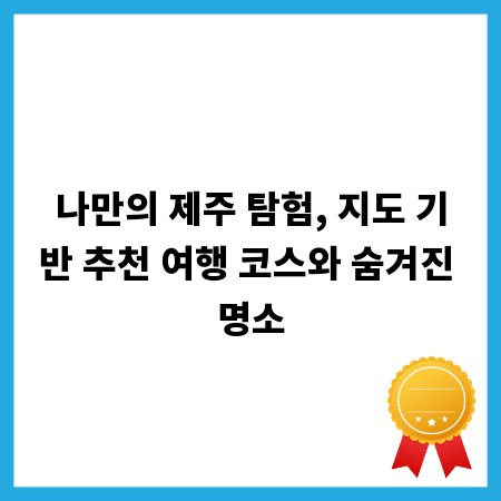 나만의 제주 탐험, 지도 기반 추천 여행 코스와 숨겨진 명소