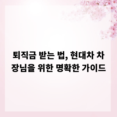 퇴직금 받는 법, 현대차 차장님을 위한 명확한 가이드