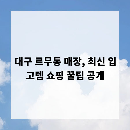 대구 르무통 매장, 최신 입고템 쇼핑 꿀팁 공개