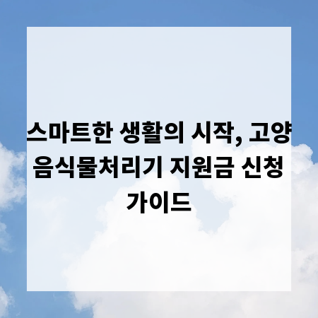 스마트한 생활의 시작, 고양 음식물처리기 지원금 신청 가이드