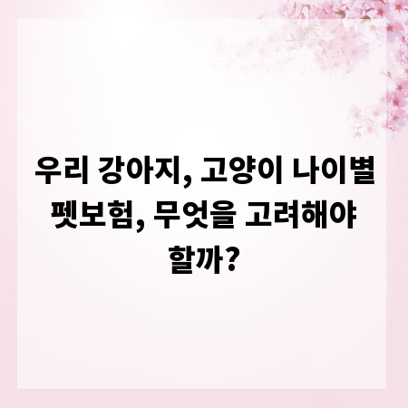 우리 강아지, 고양이 나이별 펫보험, 무엇을 고려해야 할까?