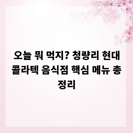 오늘 뭐 먹지? 청량리 현대콜라텍 음식점 핵심 메뉴 총정리
