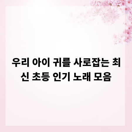우리 아이 귀를 사로잡는 최신 초등 인기 노래 모음