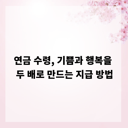 연금 수령, 기쁨과 행복을 두 배로 만드는 지급 방법
