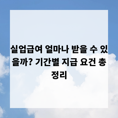 실업급여 얼마나 받을 수 있을까? 기간별 지급 요건 총정리