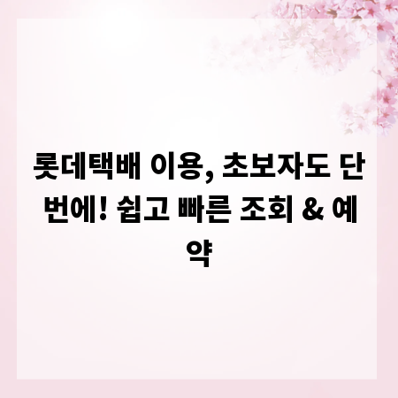 롯데택배 이용, 초보자도 단번에! 쉽고 빠른 조회 & 예약