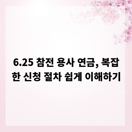 6.25 참전 용사 연금, 복잡한 신청 절차 쉽게 이해하기