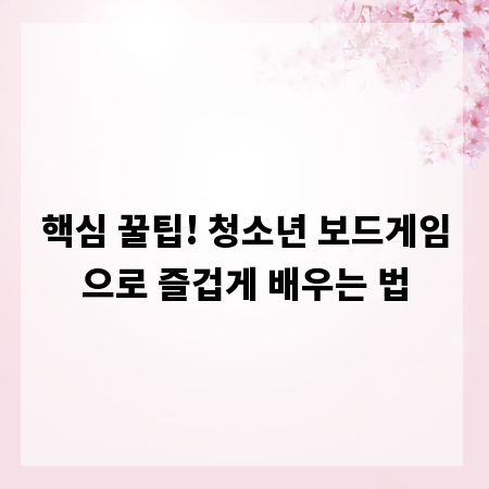 핵심 꿀팁! 청소년 보드게임으로 즐겁게 배우는 법