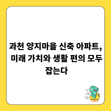 과천 양지마을 신축 아파트, 미래 가치와 생활 편의 모두 잡는다
