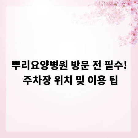 뿌리요양병원 방문 전 필수! 주차장 위치 및 이용 팁