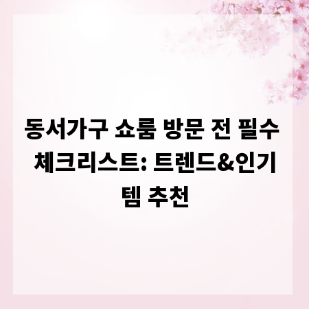 동서가구 쇼룸 방문 전 필수 체크리스트: 트렌드&인기템 추천