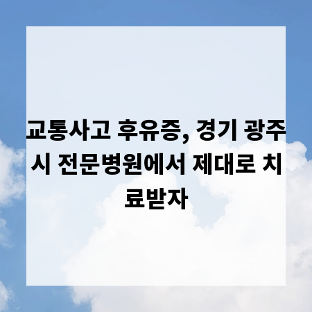 교통사고 후유증, 경기 광주시 전문병원에서 제대로 치료받자