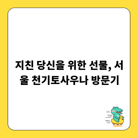 지친 당신을 위한 선물, 서울 천기토사우나 방문기