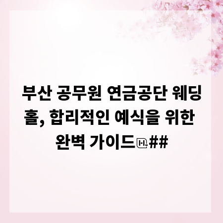 부산 공무원 연금공단 웨딩홀, 합리적인 예식을 위한 완벽 가이드
##