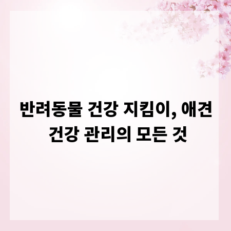 반려동물 건강 지킴이, 애견 건강 관리의 모든 것