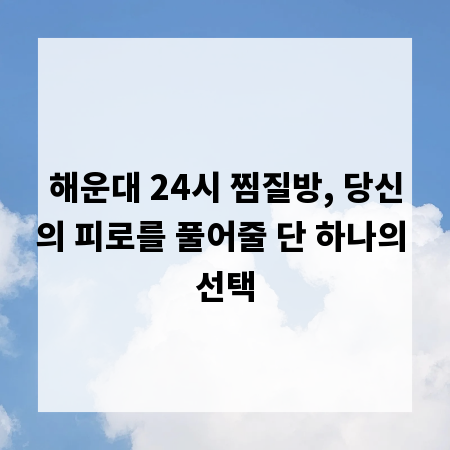 해운대 24시 찜질방, 당신의 피로를 풀어줄 단 하나의 선택