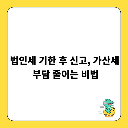 법인세 기한 후 신고, 가산세 부담 줄이는 비법