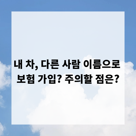 내 차, 다른 사람 이름으로 보험 가입? 주의할 점은?