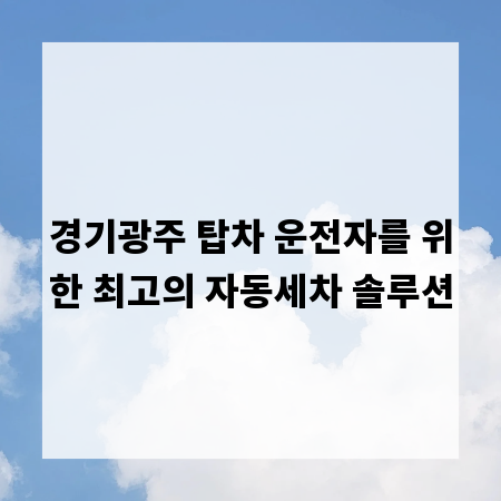 경기광주 탑차 운전자를 위한 최고의 자동세차 솔루션
